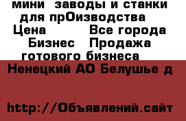 мини- заводы и станки для прОизводства  › Цена ­ 100 - Все города Бизнес » Продажа готового бизнеса   . Ненецкий АО,Белушье д.